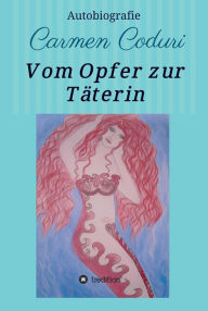 Title: Vom Opfer zur Täterin: Autobiografie Carmen Coduri, Author: Carmen Coduri