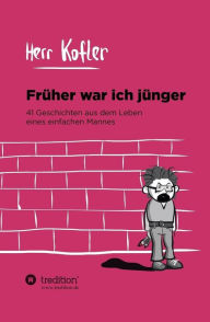 Title: Früher war ich jünger: 41 Geschichten aus dem Leben eines einfachen Mannes, Author: Herr KOFLER