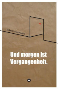 Title: Und morgen ist Vergangenheit., Author: Isabel Creuznacher