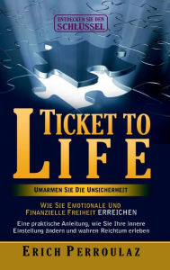 Title: Ticket To Life - Umarme die Unsicherheit: Wie Sie emotionale und finanzielle Freiheit erreichen, Author: Erich Perroulaz