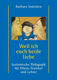 Title: Weil ich euch beide liebe: Systemische Pädagogik für Eltern, Erzieher und Lehrer, Author: Barbara Innecken