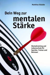 Title: Dein Weg zur mentalen Stärke: Mentaltraining und Lebensschule für Sportler, Trainer und Betreuer, Author: Matthias Stäuble