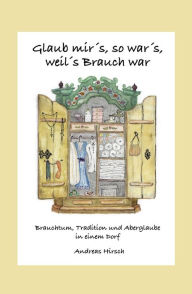 Title: Glaub mir's, so war's, weil's Brauch war: Brauchtum, Tradition und Aberglaube in einem Dorf, Author: Andreas Hirsch