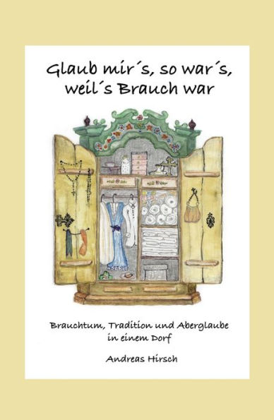 Glaub mir's, so war's, weil's Brauch war: Brauchtum, Tradition und Aberglaube in einem Dorf