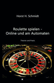 Title: Roulette spielen - Online und am Automaten: Theorie und Praxis, Author: Horst H. Schmidt