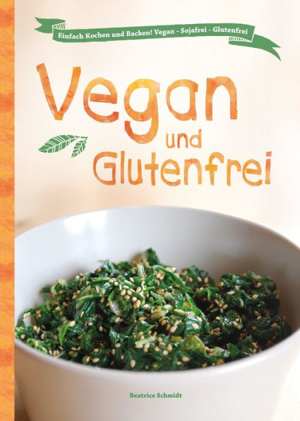 Vegan und Glutenfrei: Einfach Kochen und Backen! Vegan - Sojafrei - Glutenfrei