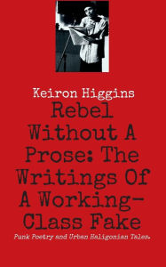 Title: Rebel Without A Prose: The Writings Of A Working Class Fake, Author: Eric Johanson