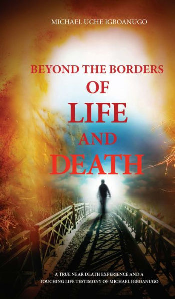 BEYOND THE BORDERS OF LIFE AND DEATH: A true near death experience and a touching life testimony of Michael Igboanugo