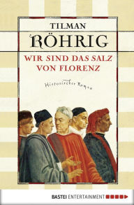 Title: Wir sind das Salz von Florenz: Historischer Roman, Author: Tilman Röhrig