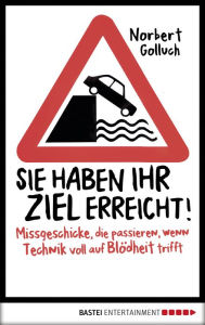 Title: Sie haben Ihr Ziel erreicht!: Missgeschicke, die passieren, wenn Technik voll auf Blödheit trifft, Author: Norbert Golluch