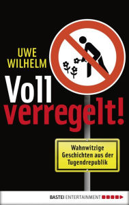 Title: Voll verregelt!: Wahnwitzige Geschichten aus der Tugendrepublik, Author: Uwe Wilhelm