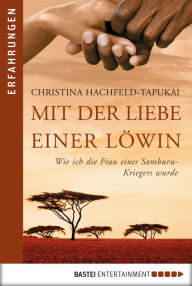Title: Mit der Liebe einer Löwin: Wie ich die Frau eines Samburu-Kriegers wurde, Author: Christina Hachfeld-Tapukai