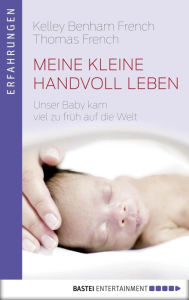 Title: Meine kleine Handvoll Leben: Unser Baby kam viel zu früh auf die Welt, Author: Kelley Benham French