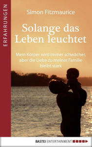 Title: Solange das Leben leuchtet: Mein Körper wird immer schwächer, aber die Liebe zu meiner Familie bleibt stark, Author: Simon Fitzmaurice