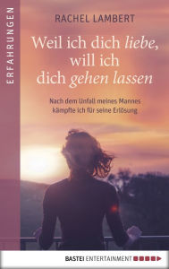 Title: Weil ich dich liebe, will ich dich gehen lassen: Nach dem Unfall meines Mannes kämpfte ich für seine Erlösung, Author: Rachel Lambert