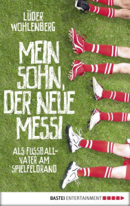 Title: Mein Sohn, der neue Messi: Als Fußballvater am Spielfeldrand, Author: Lüder Wohlenberg