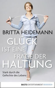 Title: Glück ist eine Frage der Haltung: Stark durch die Gefechte des Lebens, Author: Britta Heidemann