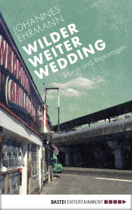 Title: Wilder, weiter, Wedding: Storys und Reportagen, Author: Johannes Ehrmann