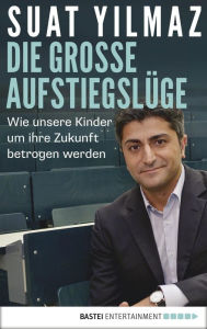 Title: Die große Aufstiegslüge: Wie unsere Kinder um ihre Zukunft betrogen werden, Author: Suat Yilmaz
