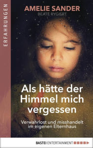 Title: Als hätte der Himmel mich vergessen: Verwahrlost und misshandelt im eigenen Elternhaus, Author: Amelie Sander