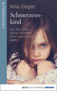 Title: Schmerzenskind: Aus der Hölle meiner Kindheit in ein glückliches Leben, Author: Nina Ziegler