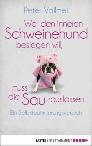 Title: Wer den inneren Schweinehund besiegen will, muss die Sau rauslassen: Ein Selbstoptimierungsversuch, Author: Peter Vollmer