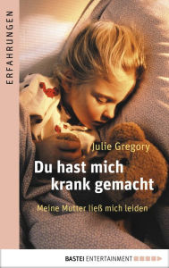 Title: Du hast mich krank gemacht: Meine Mutter ließ mich leiden, Author: Julie Gregory