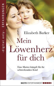 Title: Mein Löwenherz für Dich: Eine Mutter kämpft für ihr schwerkrankes Kind, Author: Elisabeth Barker