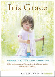 Title: Iris Grace: Bilder malen tausend Worte. Die Geschichte meiner autistischen Tochter, Author: Arabella Carter-Johnson