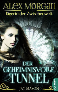 Title: Alex Morgan. Jägerin der Zwischenwelt: Der geheimnisvolle Tunnel. Folge 1, Author: Jay Mason