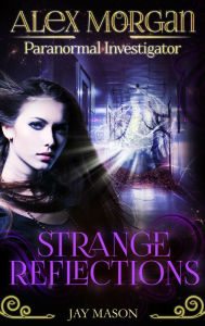 Title: Strange Reflections: Alex Morgan. Paranormal Investigator. Episode 3, Author: Jay Mason