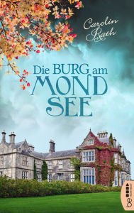 Title: Die Burg am Mondsee: Eine unstandesgemäße Liebe. Ein ergreifendes Schicksal. Eine Burg, die mehr als nur ein düsteres Geheimnis birgt., Author: Carolin Rath