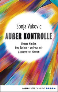 Title: Außer Kontrolle: Unsere Kinder, ihre Süchte - und was wir dagegen tun können, Author: Sonja Vukovic