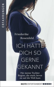 Title: Ich hätte dich so gern gekannt: Für meine Tochter Regine, die starb, bevor sie auf die Welt kam, Author: Friederike Rosenfeld