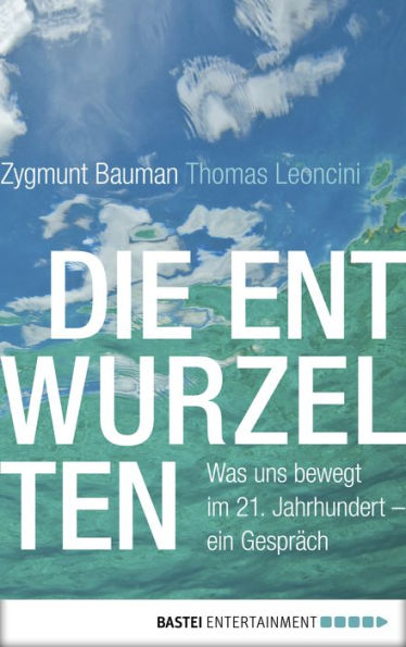 Die Entwurzelten: Was uns bewegt im 21. Jahrhundert - ein Gespräch