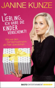 Title: Liebling, ich habe die Kinder verschenkt: Wie man den Familienwahnsinn als Paar übersteht, Author: Janine Kunze