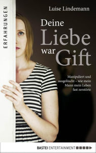Title: Deine Liebe war Gift: Manipuliert und ausgelöscht, wie mein Mann mein Leben fast zerstörte, Author: Luise Lindemann
