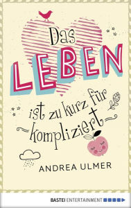 Title: Das Leben ist zu kurz für kompliziert, Author: Andrea Ulmer
