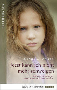 Title: Jetzt kann ich nicht mehr schweigen: Ich war erst sechs, als mein Vater mich missbrauchte, Author: Donna L. Friess