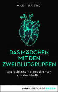 Title: Das Mädchen mit den zwei Blutgruppen: Unglaubliche Fallgeschichten aus der Medizin. Erweiterte Neuausgabe, Author: Martina Frei