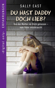 Title: Du hast Daddy doch lieb?: Von der Mutter im Stich gelassen - vom Vater missbraucht, Author: Sally East