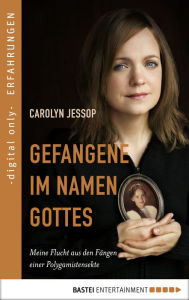 Title: Gefangene im Namen Gottes: Meine Flucht aus den Fängen einer Polygamistensekte, Author: Carolyn Jessop