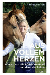 Title: Aus vollem Herzen: Wie ich erst die Pferde verstand und dann das Leben, Author: Andrea Kutsch