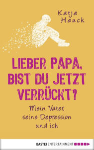 Title: Lieber Papa, bist du jetzt verrückt?: Mein Vater, seine Depression und ich, Author: Katja Hauck