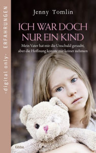 Title: Ich war doch nur ein Kind: Mein Vater hat mir die Unschuld geraubt, aber die Hoffnung konnte mir keiner nehmen, Author: Jenny Tomlin