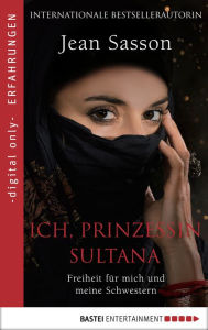 Title: Ich, Prinzessin Sultana - Freiheit für mich und meine Schwestern: Ein Leben hinter tausend Schleiern, Author: Jean Sasson