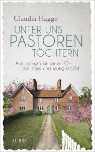 Title: Unter uns Pastorentöchtern: Aufwachsen an einem Ort, der stark und mutig macht, Author: Claudia Hagge