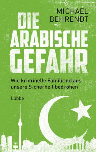 Title: Die arabische Gefahr: Wie kriminelle Familienclans unsere Sicherheit bedrohen, Author: Michael Behrendt