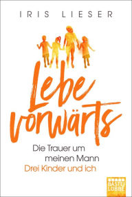 Title: Lebe vorwärts: Die Trauer um meinen Mann. Drei Kinder und ich, Author: Iris Lieser