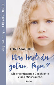 Title: Was hast du getan, Papa?: Die erschütternde Geschichte eines Missbrauchs, Author: Toni Maguire